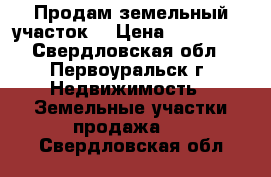 Продам земельный участок  › Цена ­ 120 000 - Свердловская обл., Первоуральск г. Недвижимость » Земельные участки продажа   . Свердловская обл.